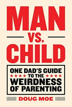 Man vs. Child: One Dad's Guide to the Weirdness of Parenting Doug Moe